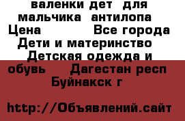 валенки дет. для мальчика  антилопа › Цена ­ 1 000 - Все города Дети и материнство » Детская одежда и обувь   . Дагестан респ.,Буйнакск г.